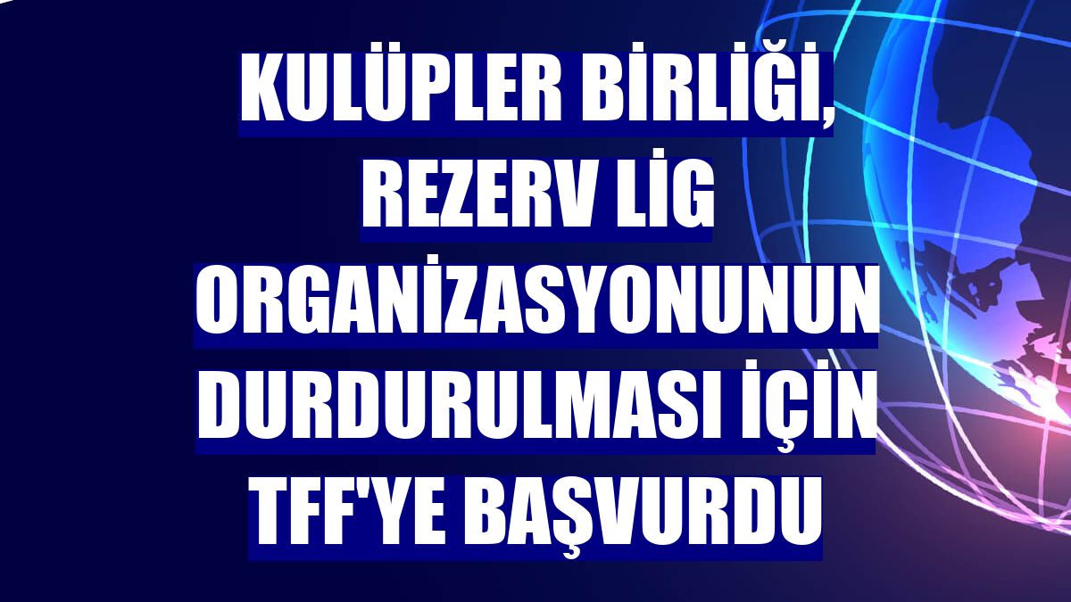 Kulüpler Birliği, Rezerv Lig organizasyonunun durdurulması için TFF'ye başvurdu