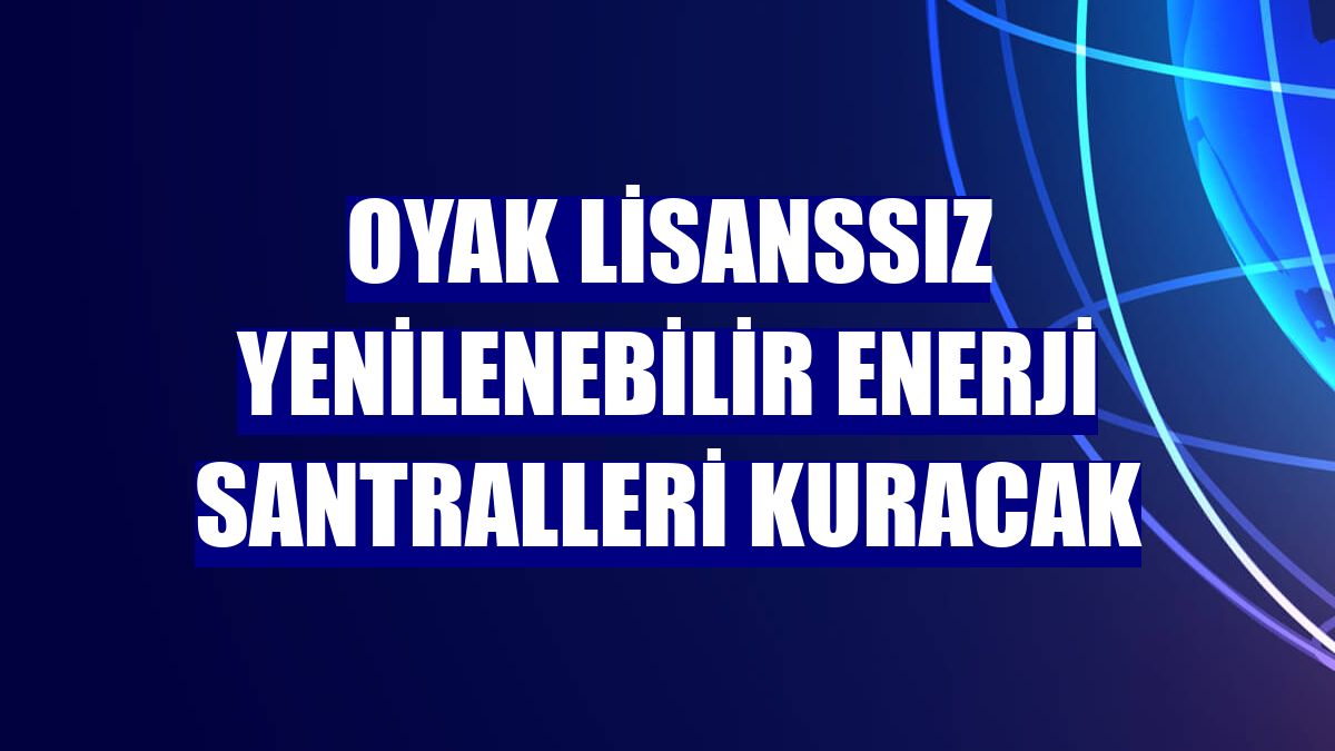 OYAK lisanssız yenilenebilir enerji santralleri kuracak