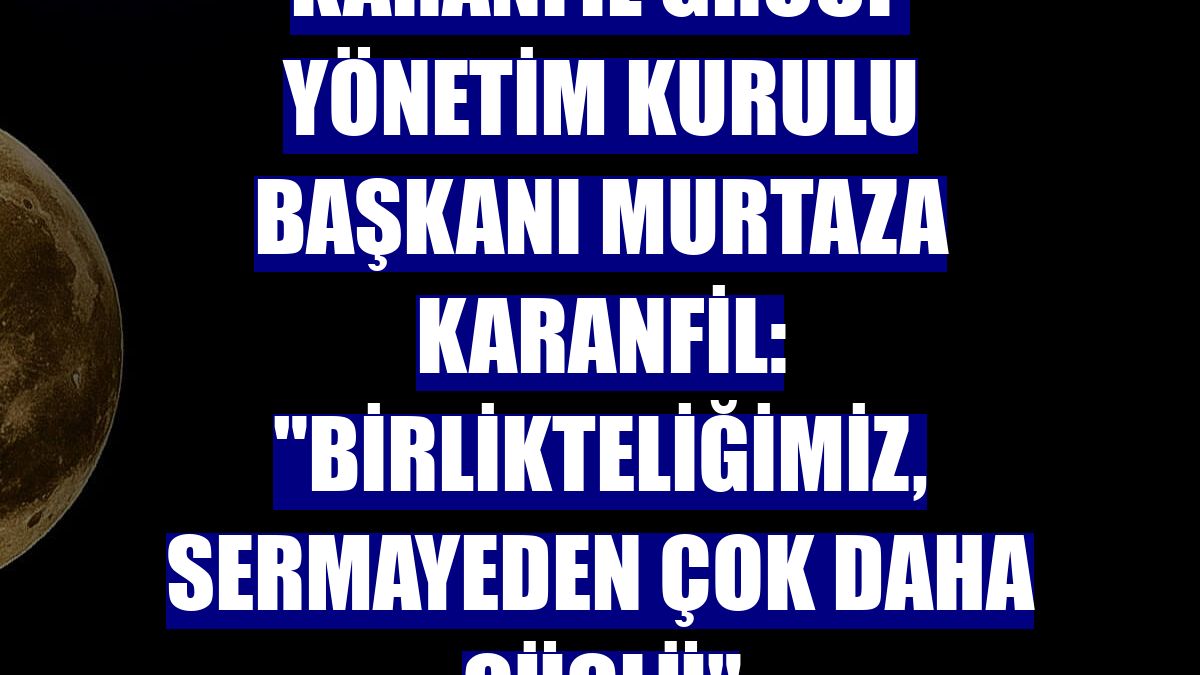 Karanfil Group Yönetim Kurulu Başkanı Murtaza Karanfil: "Birlikteliğimiz, sermayeden çok daha güçlü"