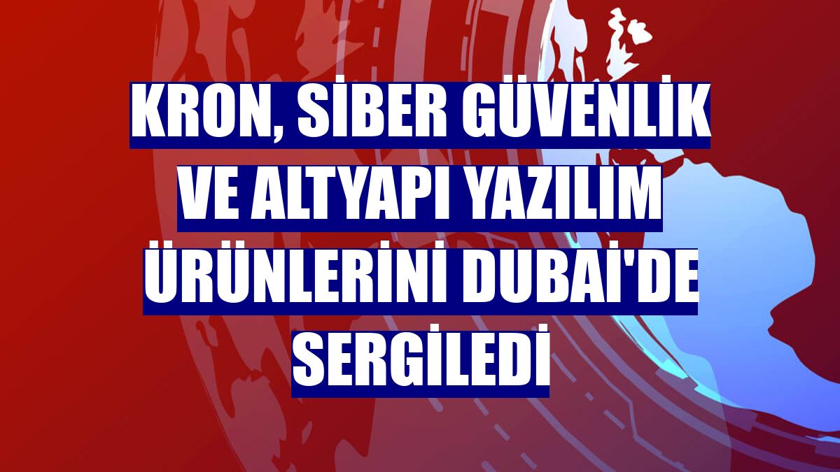 Kron, siber güvenlik ve altyapı yazılım ürünlerini Dubai'de sergiledi