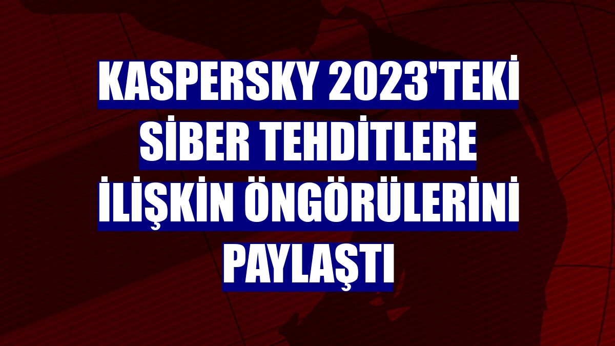 Kaspersky 2023'teki siber tehditlere ilişkin öngörülerini paylaştı