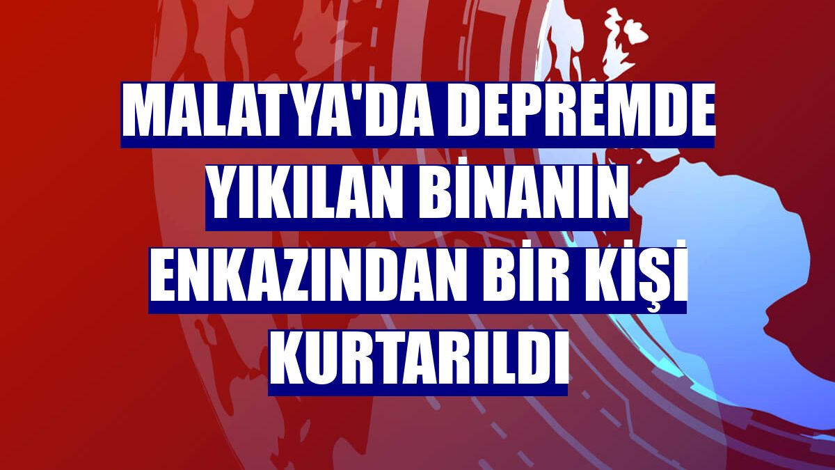 Malatya'da depremde yıkılan binanın enkazından bir kişi kurtarıldı