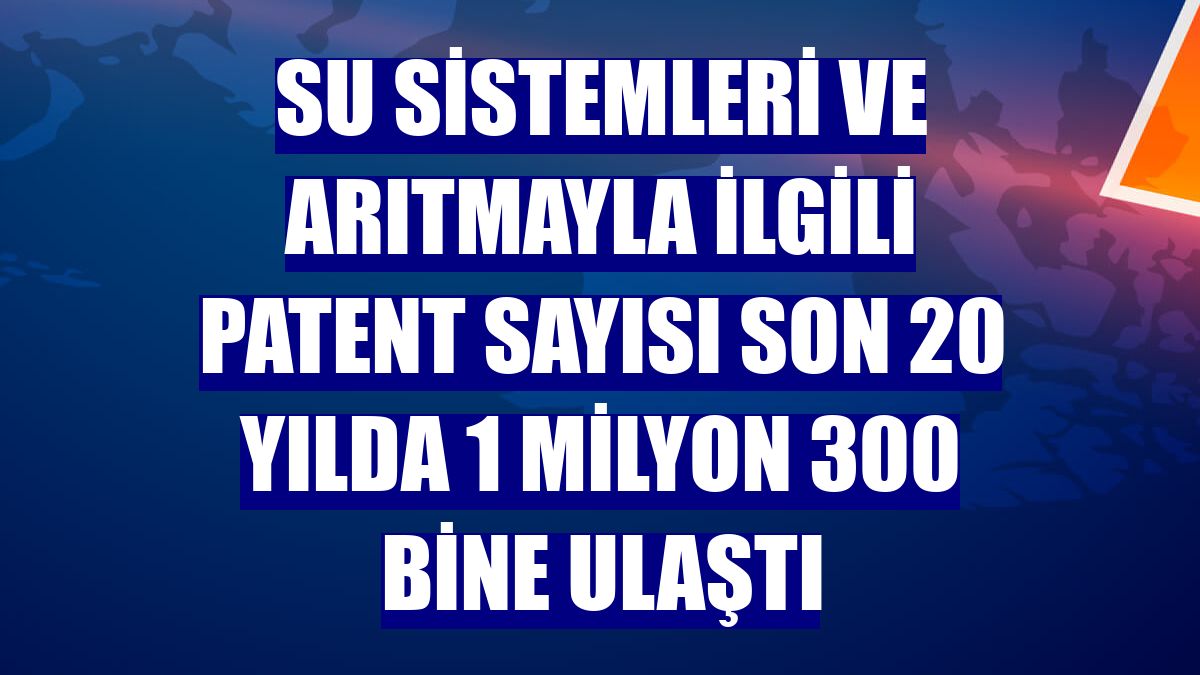 Su sistemleri ve arıtmayla ilgili patent sayısı son 20 yılda 1 milyon 300 bine ulaştı