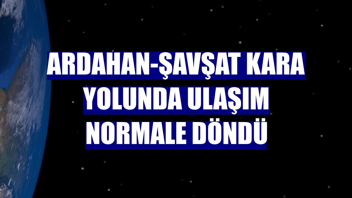 Ardahan-Şavşat kara yolunda ulaşım normale döndü