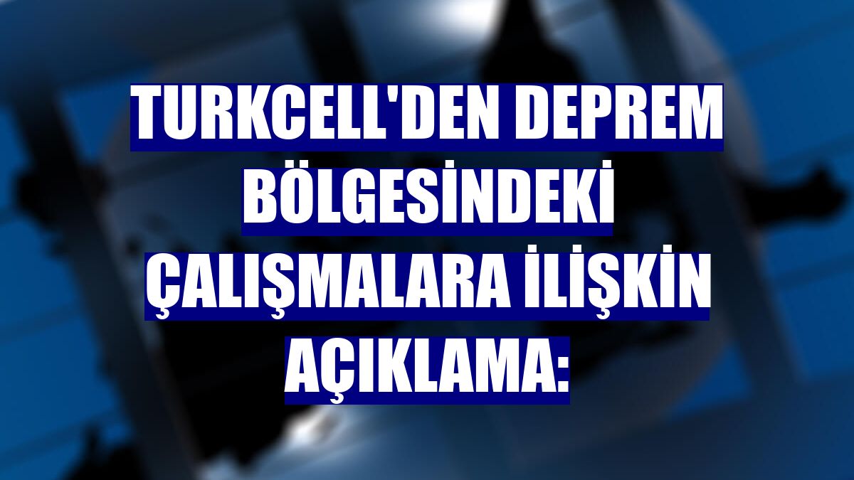 Turkcell'den deprem bölgesindeki çalışmalara ilişkin açıklama: