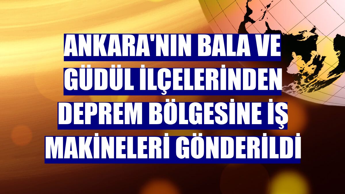 Ankara'nın Bala ve Güdül ilçelerinden deprem bölgesine iş makineleri gönderildi