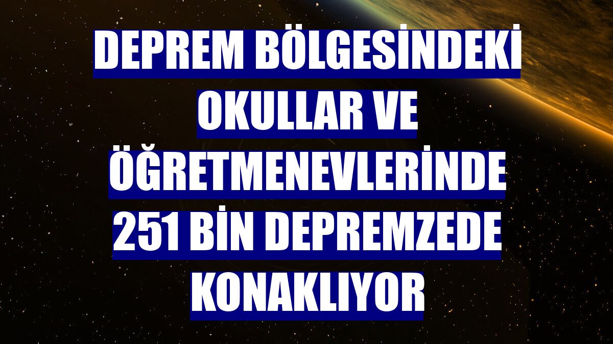 Deprem bölgesindeki okullar ve öğretmenevlerinde 251 bin depremzede konaklıyor