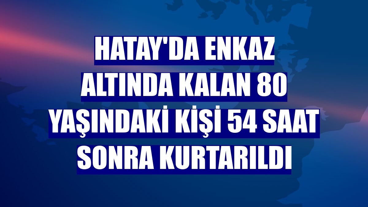 Hatay'da enkaz altında kalan 80 yaşındaki kişi 54 saat sonra kurtarıldı