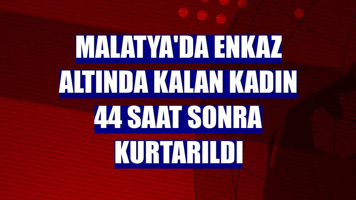 Malatya'da enkaz altında kalan kadın 44 saat sonra kurtarıldı