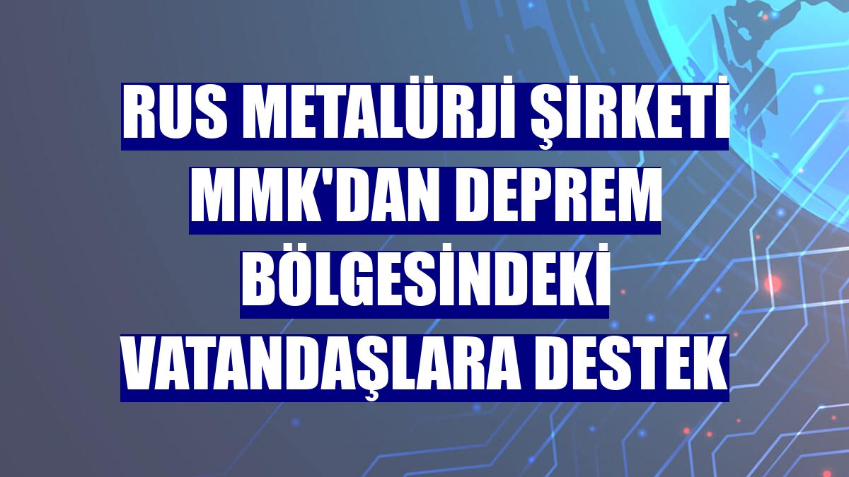 Rus metalürji şirketi MMK'dan deprem bölgesindeki vatandaşlara destek