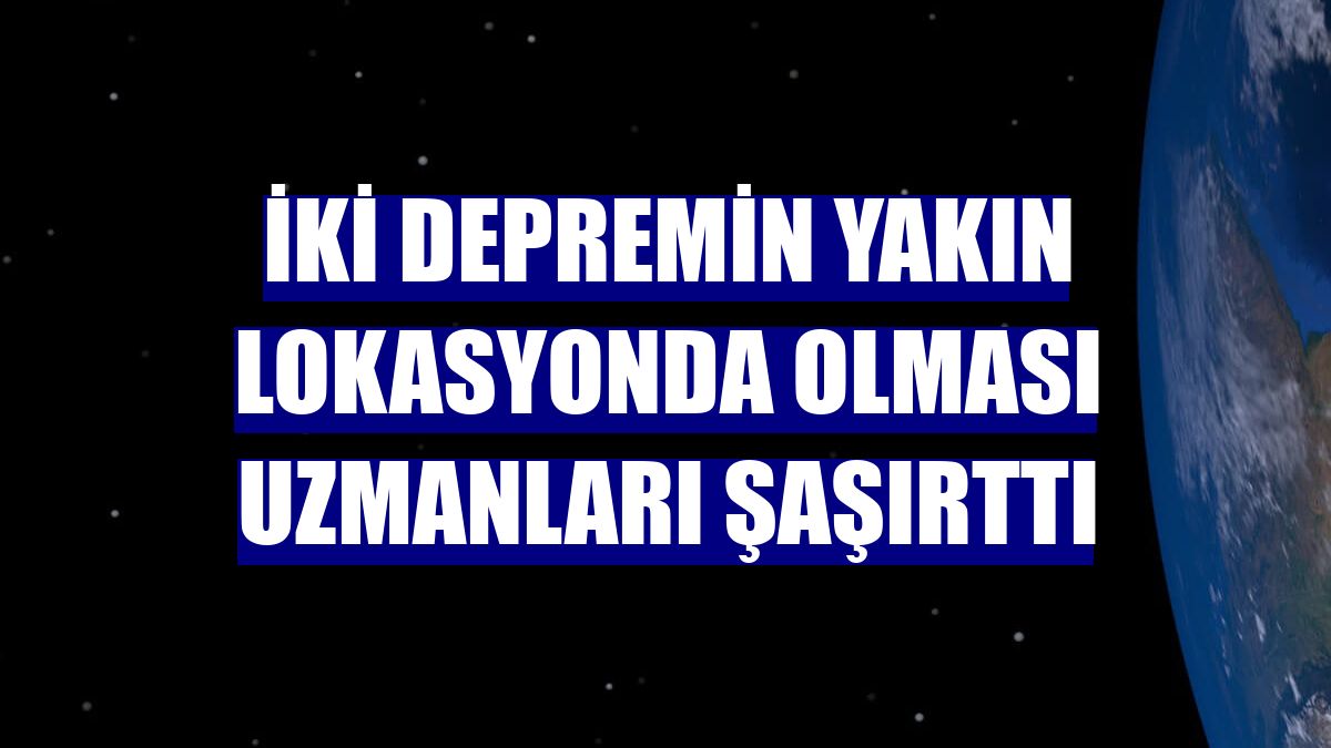 İki depremin yakın lokasyonda olması uzmanları şaşırttı