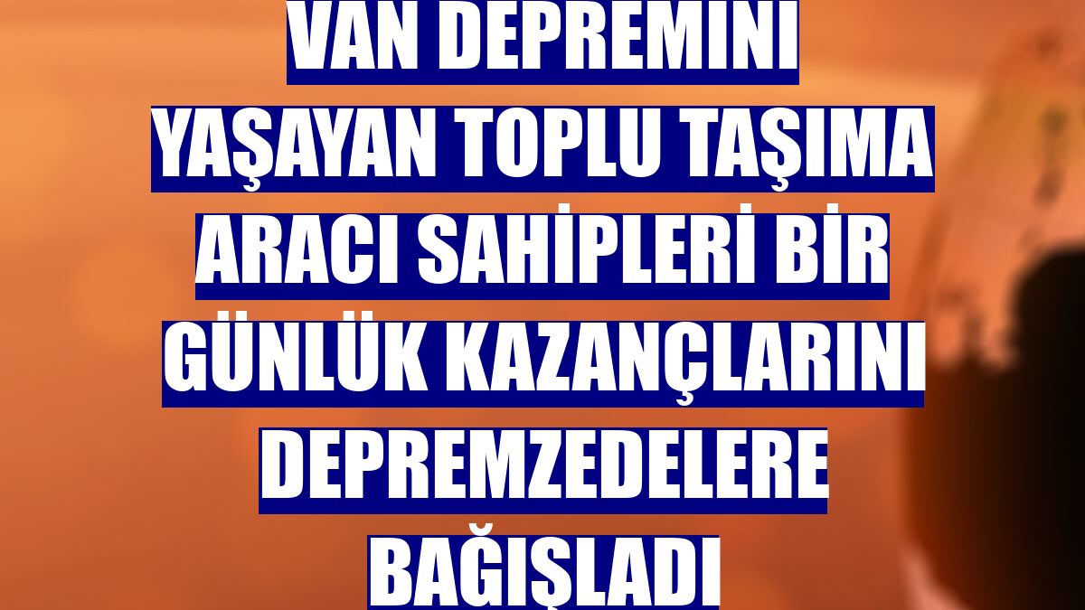 Van depremini yaşayan toplu taşıma aracı sahipleri bir günlük kazançlarını depremzedelere bağışladı