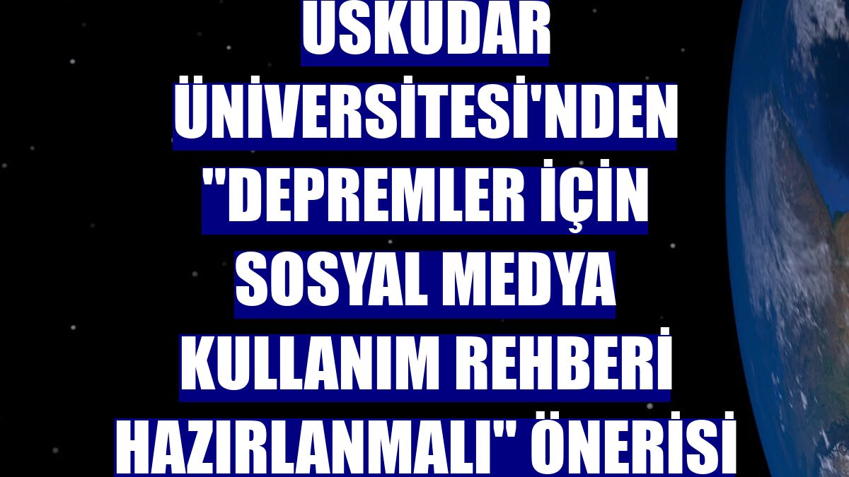 Üsküdar Üniversitesi'nden "Depremler için sosyal medya kullanım rehberi hazırlanmalı" önerisi