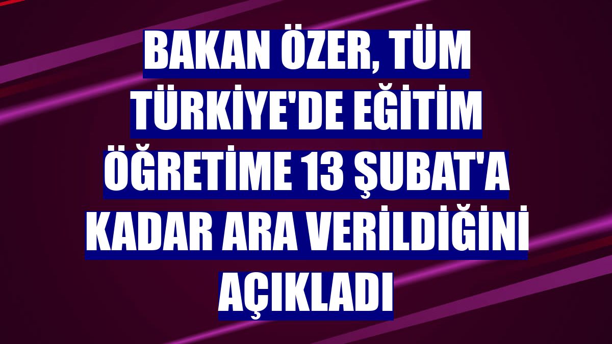 Bakan Özer, tüm Türkiye'de eğitim öğretime 13 Şubat'a kadar ara verildiğini açıkladı