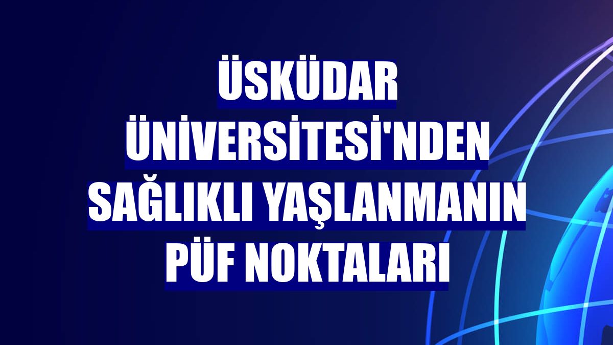 Üsküdar Üniversitesi'nden sağlıklı yaşlanmanın püf noktaları