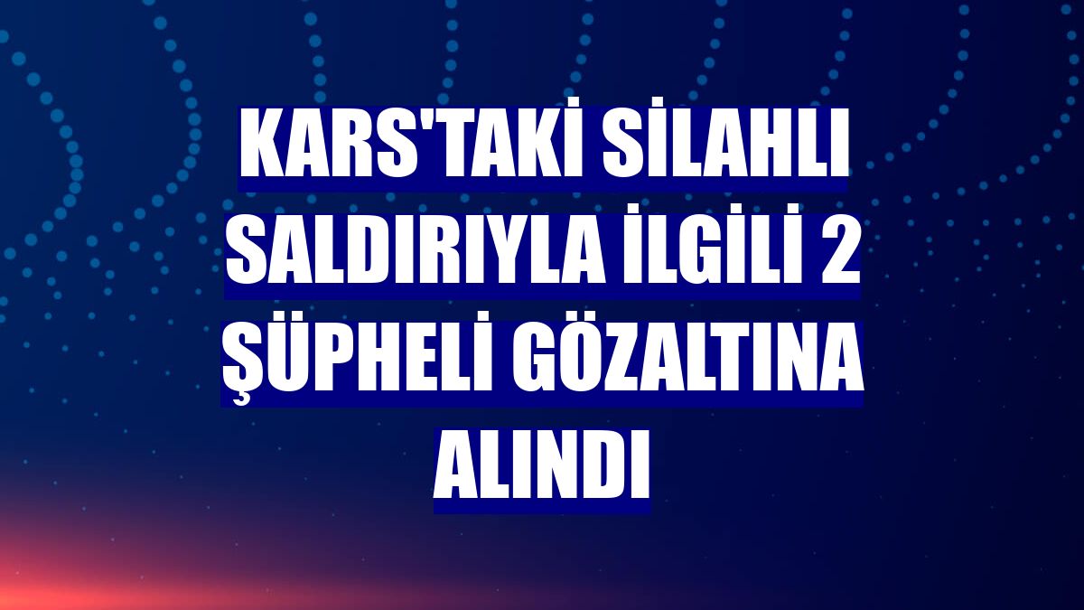 Kars'taki silahlı saldırıyla ilgili 2 şüpheli gözaltına alındı