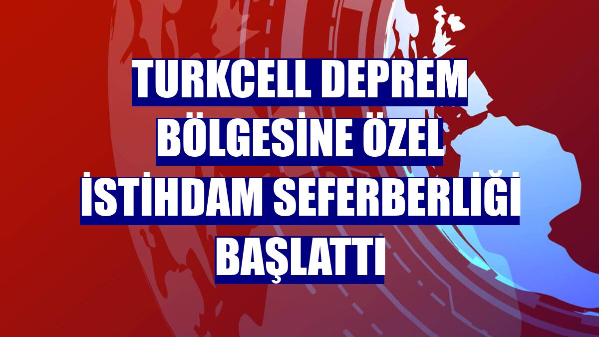 Turkcell deprem bölgesine özel istihdam seferberliği başlattı