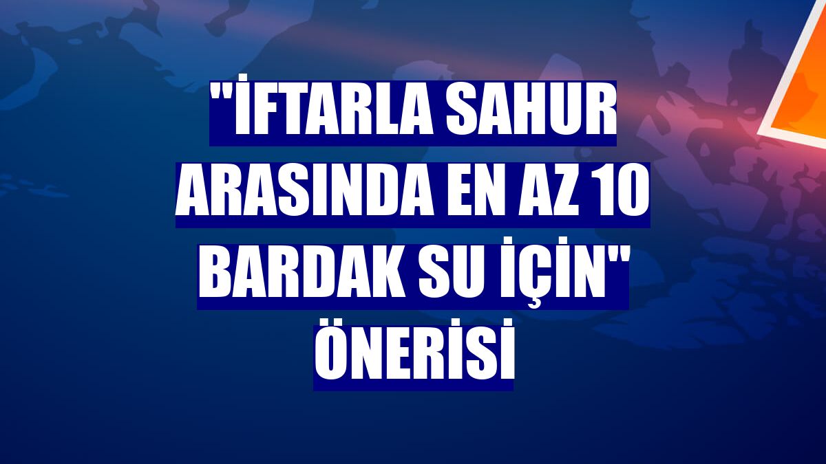 "İftarla sahur arasında en az 10 bardak su için" önerisi