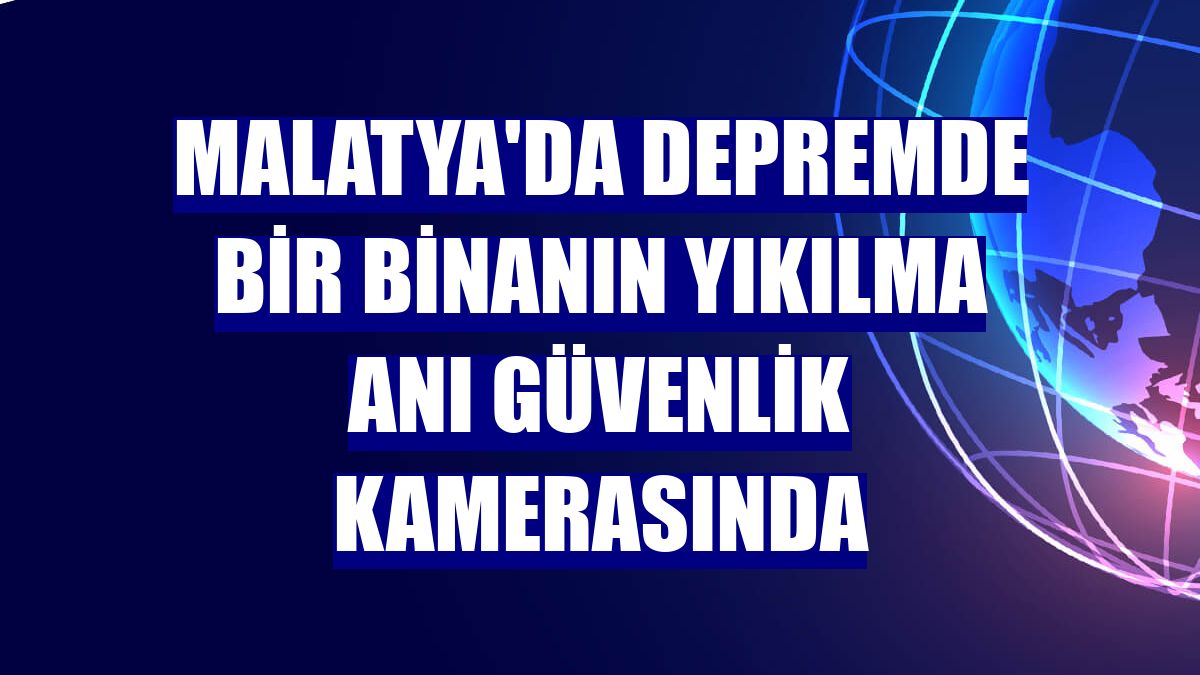 Malatya'da depremde bir binanın yıkılma anı güvenlik kamerasında