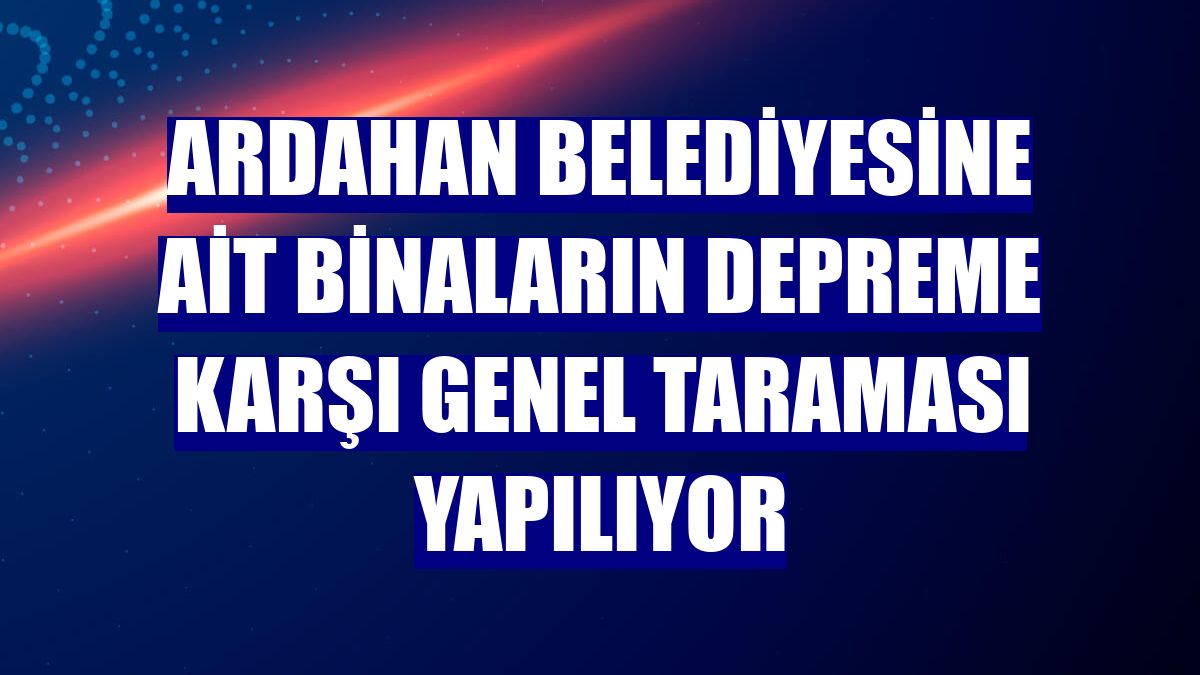 Ardahan Belediyesine ait binaların depreme karşı genel taraması yapılıyor