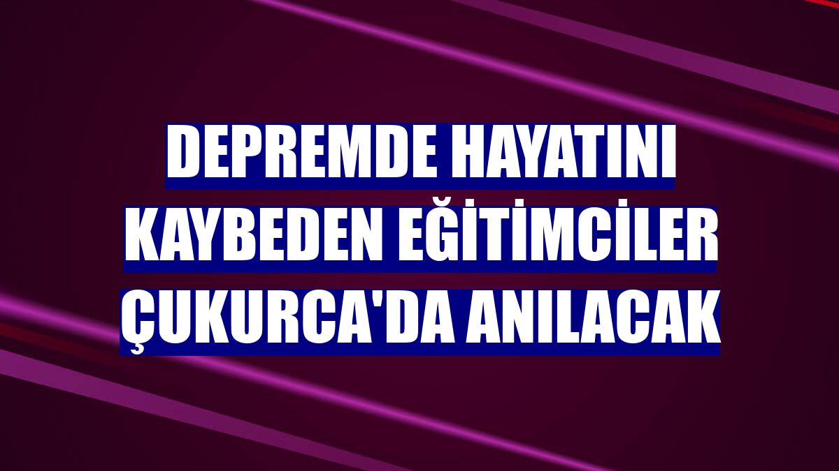 Depremde hayatını kaybeden eğitimciler Çukurca'da anılacak