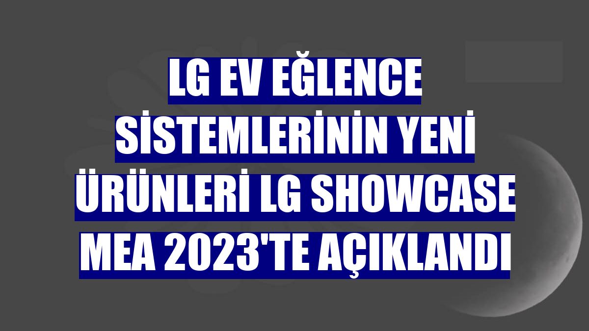 LG ev eğlence sistemlerinin yeni ürünleri LG Showcase MEA 2023'te açıklandı