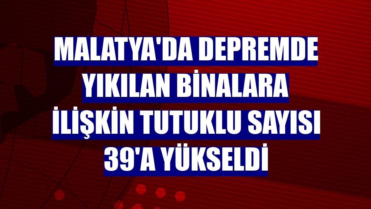 Malatya'da depremde yıkılan binalara ilişkin tutuklu sayısı 39'a yükseldi