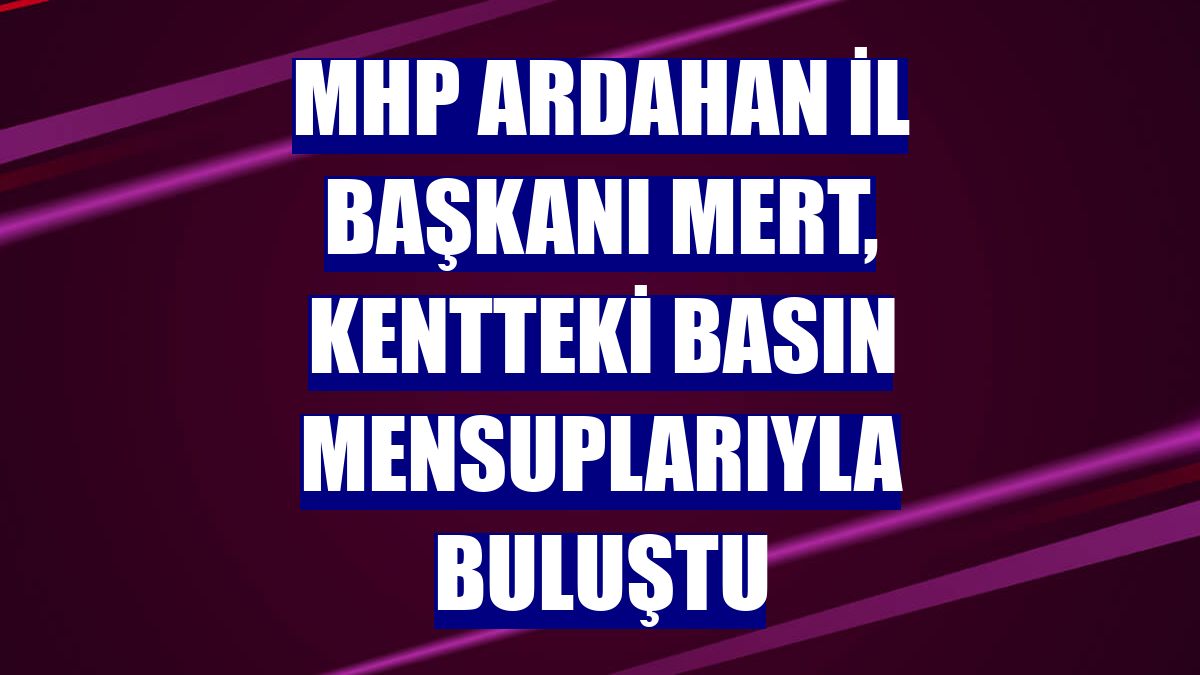 MHP Ardahan İl Başkanı Mert, kentteki basın mensuplarıyla buluştu