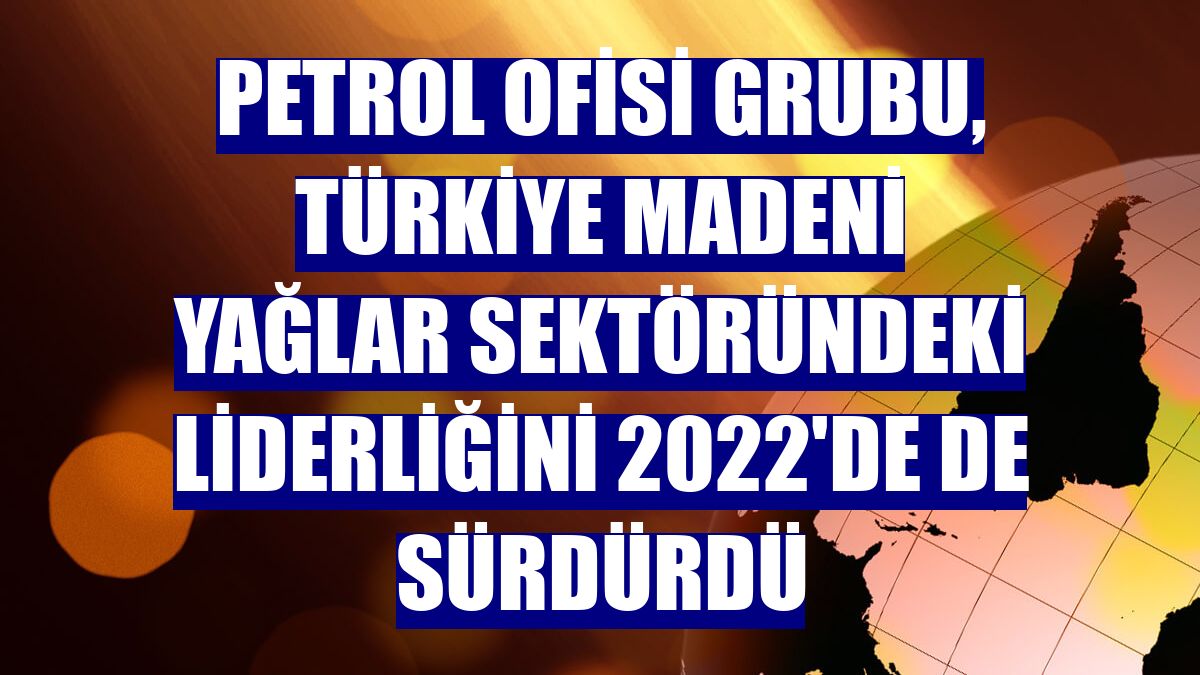 Petrol Ofisi Grubu, Türkiye madeni yağlar sektöründeki liderliğini 2022'de de sürdürdü