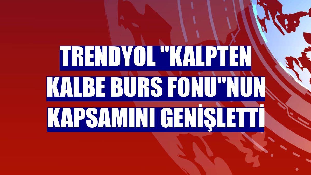 Trendyol "Kalpten Kalbe Burs Fonu"nun kapsamını genişletti