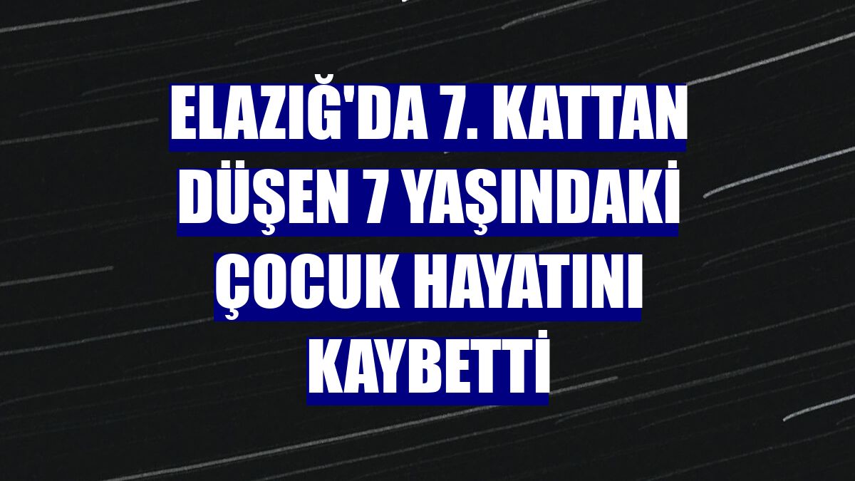 Elazığ'da 7. kattan düşen 7 yaşındaki çocuk hayatını kaybetti