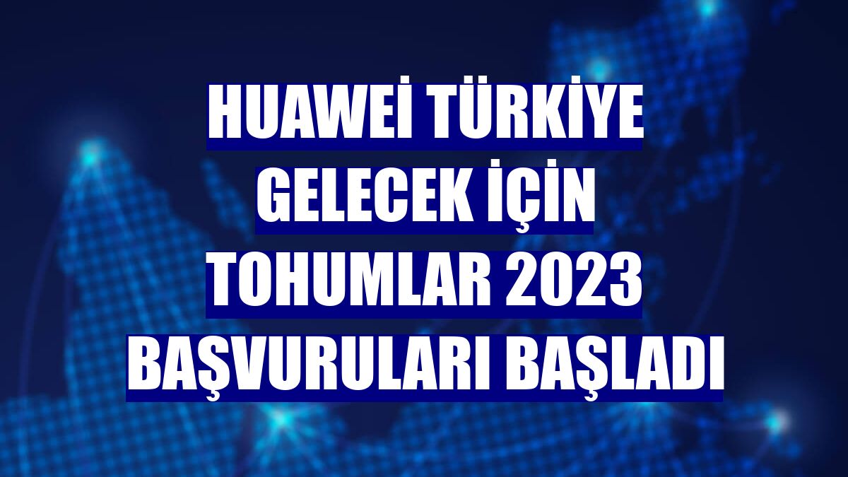 Huawei Türkiye Gelecek için Tohumlar 2023 başvuruları başladı