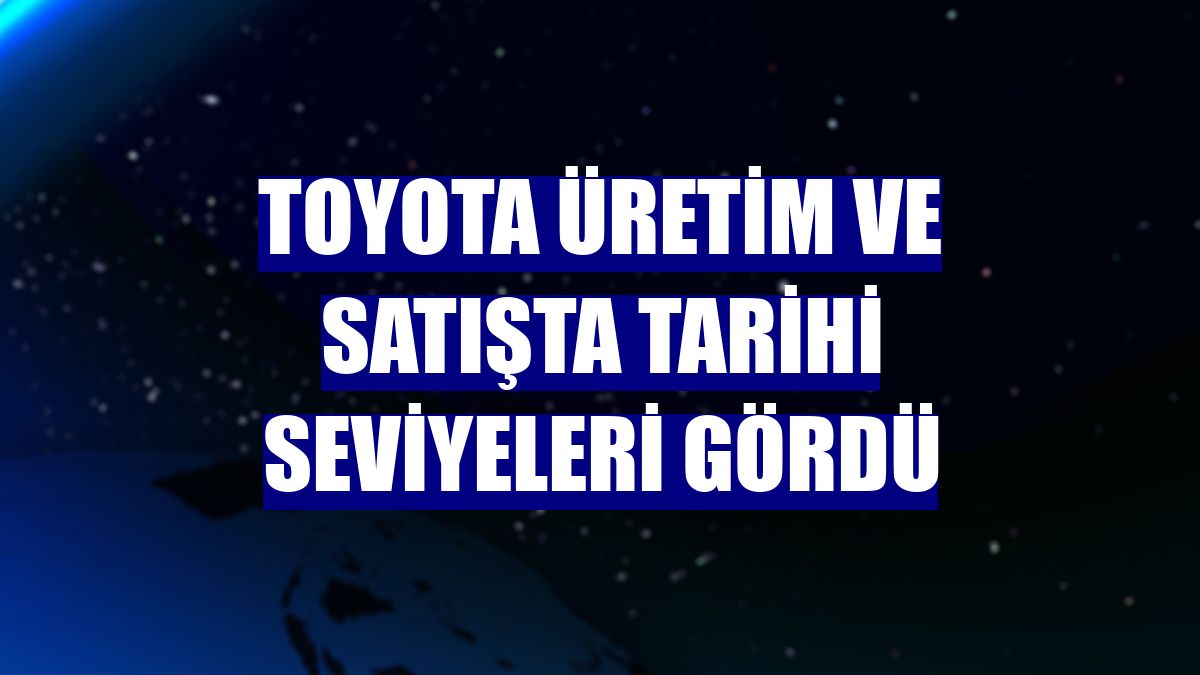 Toyota üretim ve satışta tarihi seviyeleri gördü