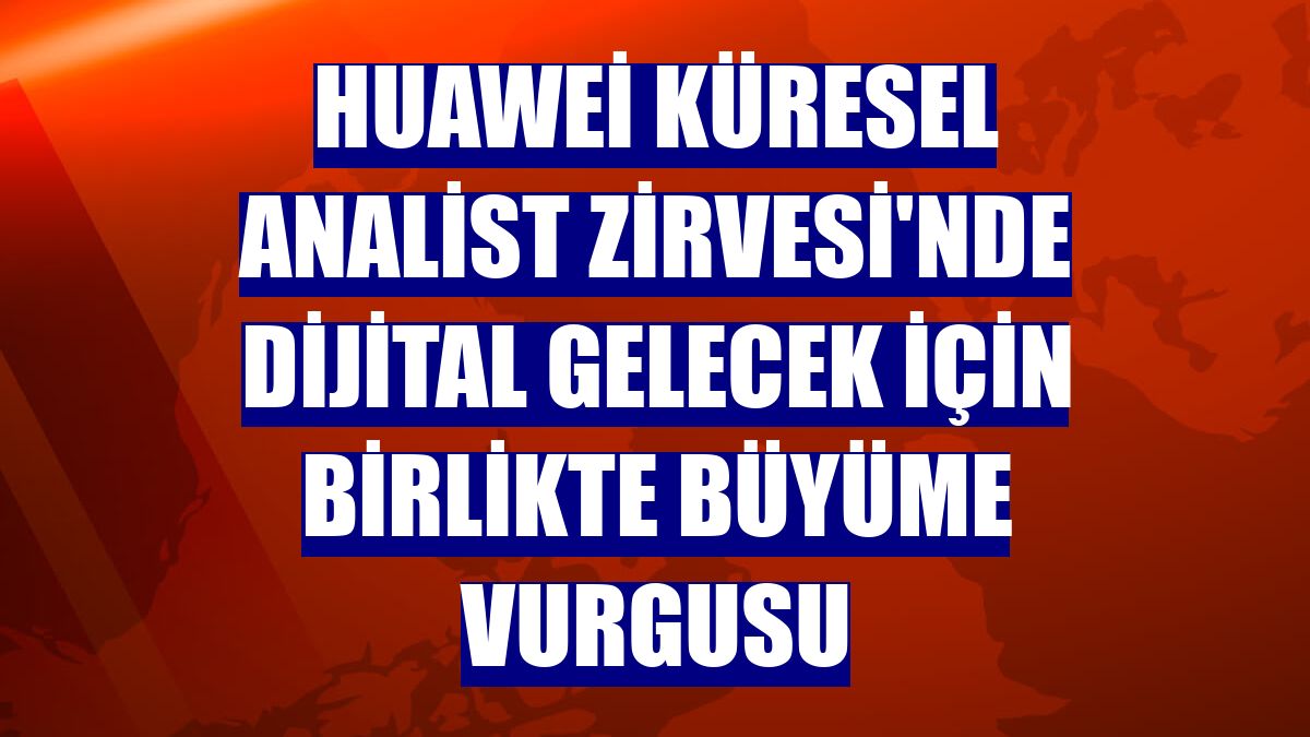 Huawei Küresel Analist Zirvesi'nde dijital gelecek için birlikte büyüme vurgusu