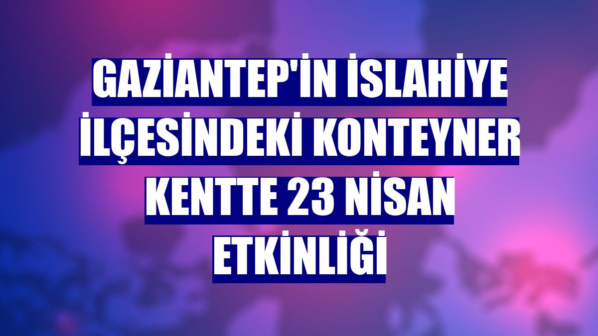 Gaziantep'in İslahiye ilçesindeki konteyner kentte 23 Nisan etkinliği