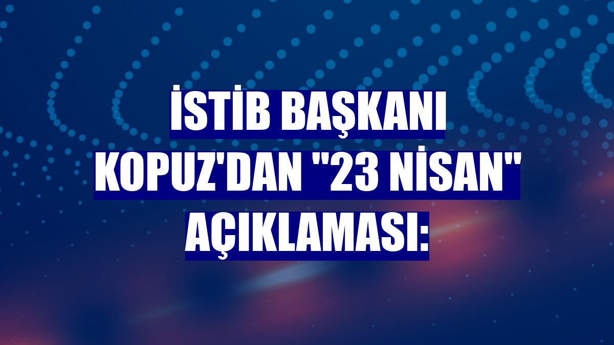 İSTİB Başkanı Kopuz'dan "23 Nisan" açıklaması: