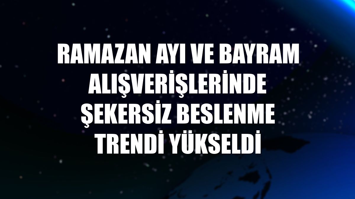 Ramazan ayı ve bayram alışverişlerinde şekersiz beslenme trendi yükseldi