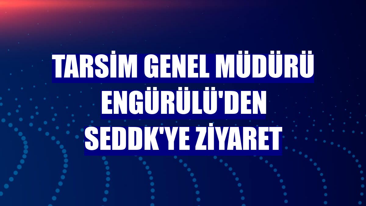 TARSİM Genel Müdürü Engürülü'den SEDDK'ye ziyaret