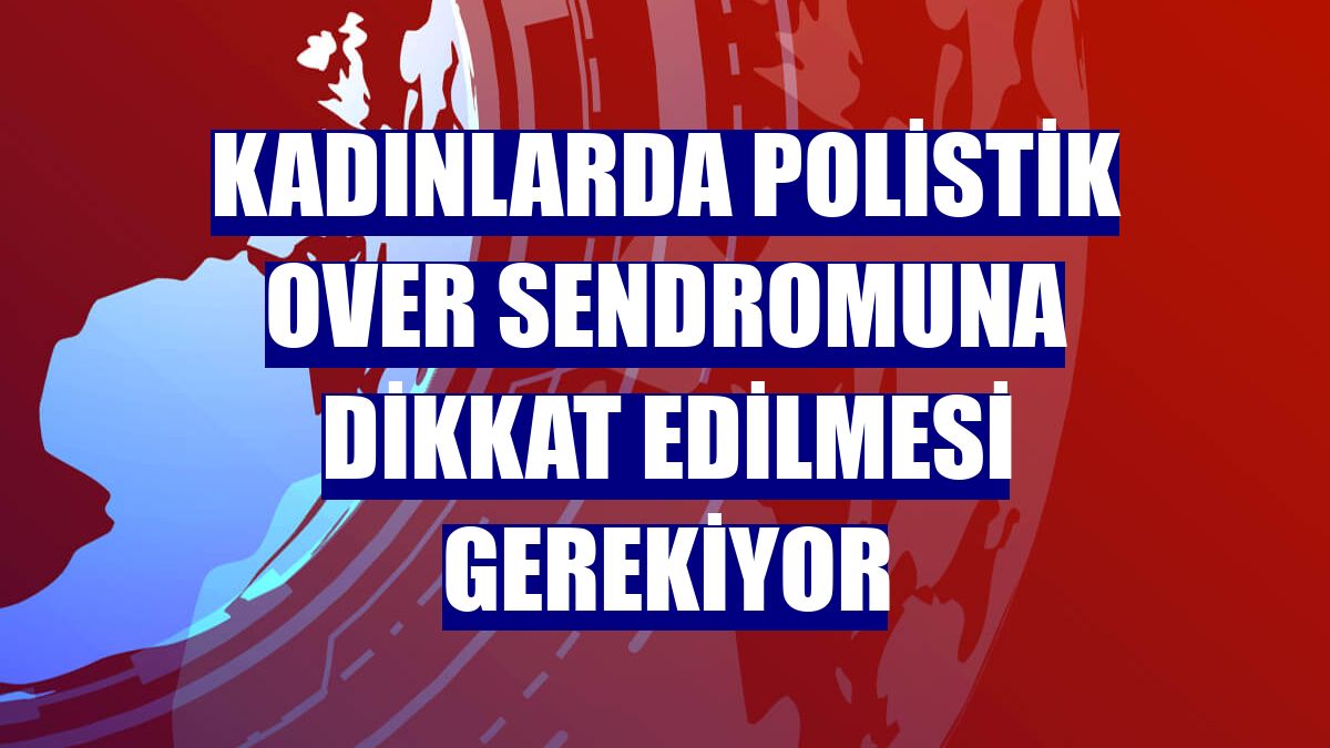 Kadınlarda polistik over sendromuna dikkat edilmesi gerekiyor