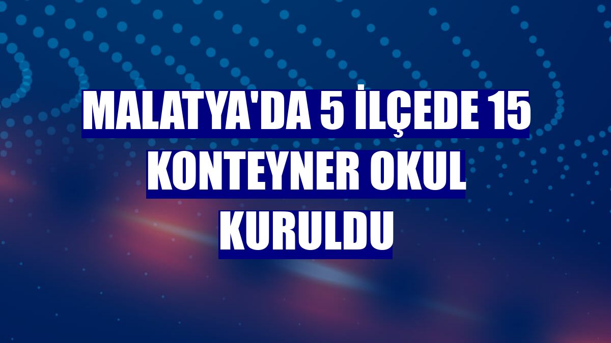 Malatya'da 5 ilçede 15 konteyner okul kuruldu