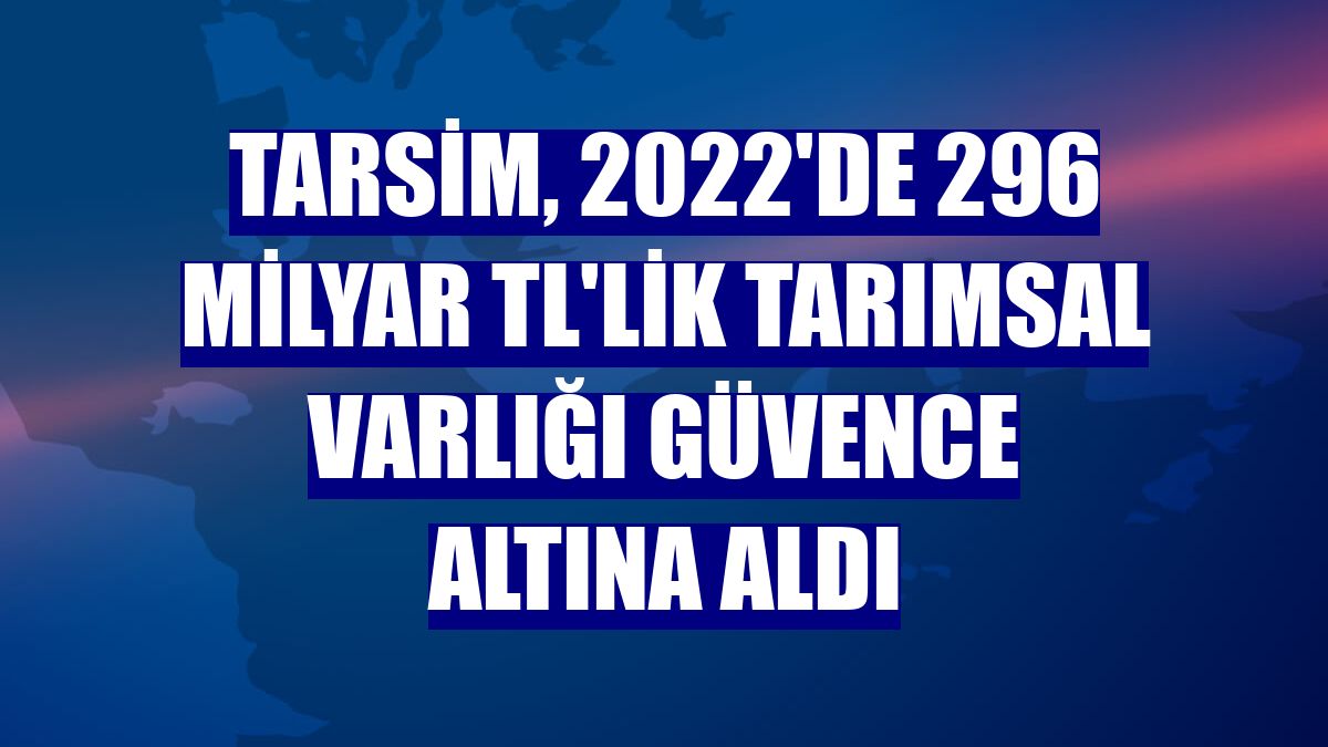 TARSİM, 2022'de 296 milyar TL'lik tarımsal varlığı güvence altına aldı