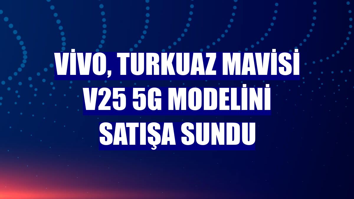 vivo, turkuaz mavisi V25 5G modelini satışa sundu