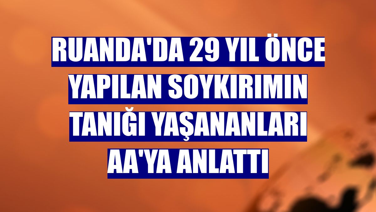 Ruanda'da 29 yıl önce yapılan soykırımın tanığı yaşananları AA'ya anlattı