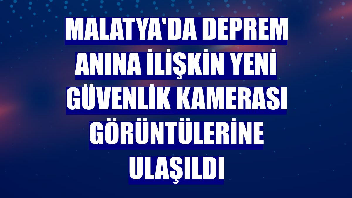 Malatya'da deprem anına ilişkin yeni güvenlik kamerası görüntülerine ulaşıldı