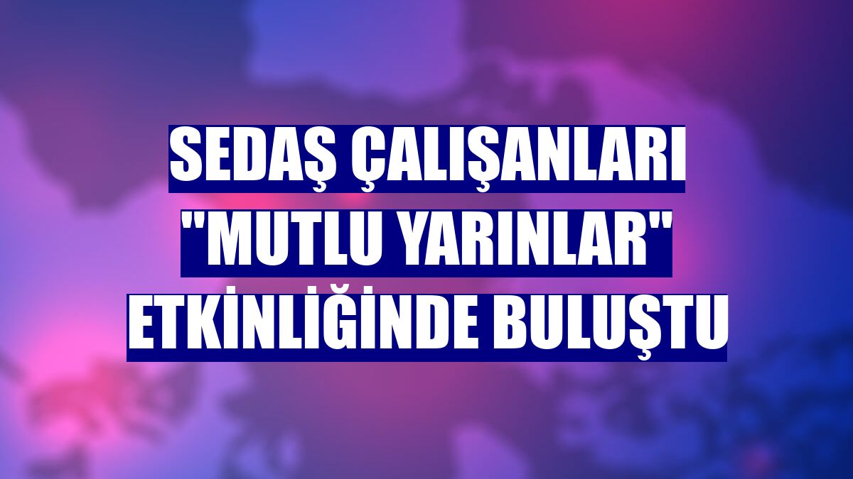 SEDAŞ çalışanları "mutlu yarınlar" etkinliğinde buluştu