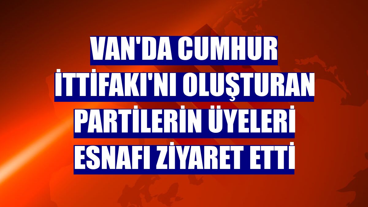 Van'da Cumhur İttifakı'nı oluşturan partilerin üyeleri esnafı ziyaret etti