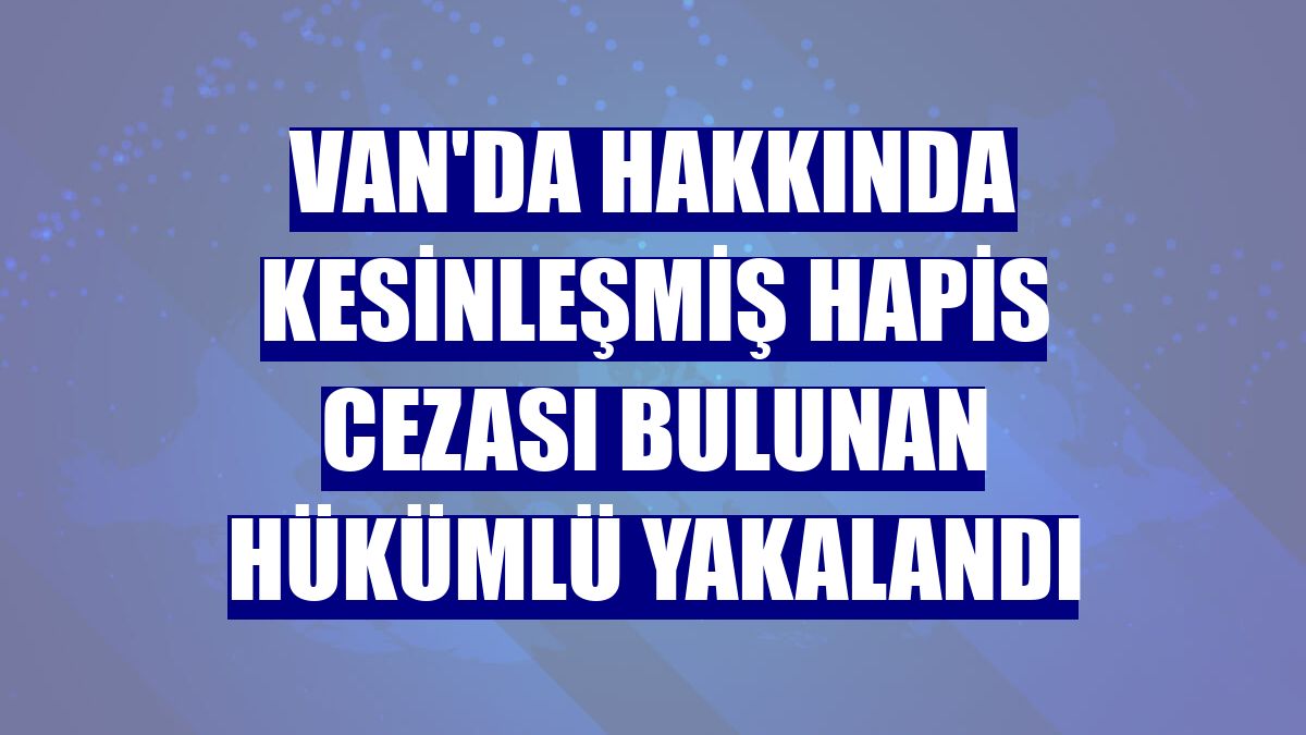 Van'da hakkında kesinleşmiş hapis cezası bulunan hükümlü yakalandı