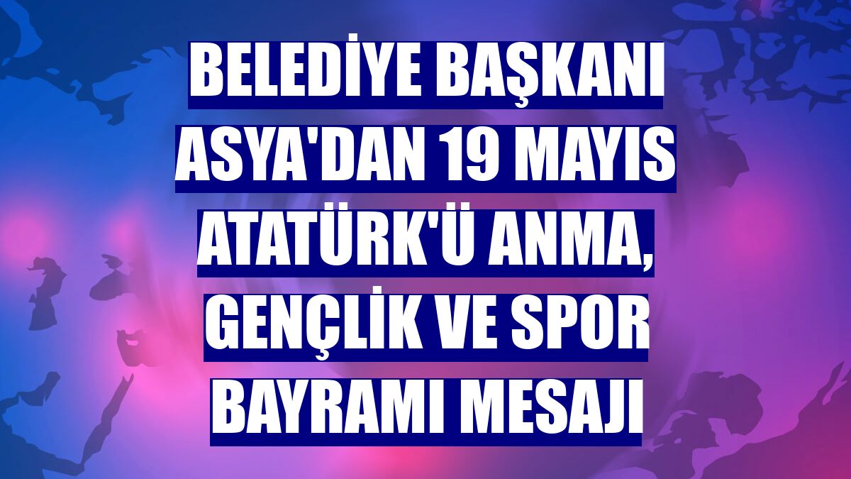 Belediye Başkanı Asya'dan 19 Mayıs Atatürk'ü Anma, Gençlik ve Spor Bayramı mesajı