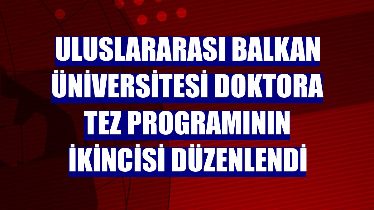 Uluslararası Balkan Üniversitesi doktora tez programının ikincisi düzenlendi