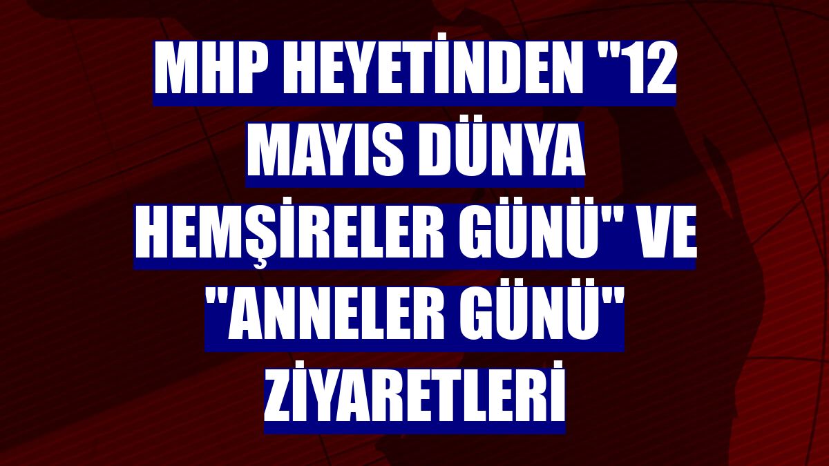 MHP heyetinden "12 Mayıs Dünya Hemşireler Günü" ve "Anneler Günü" ziyaretleri